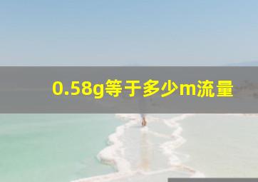 0.58g等于多少m流量