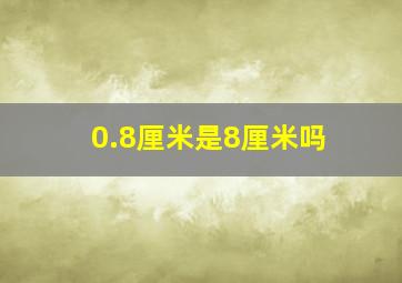 0.8厘米是8厘米吗