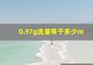 0.97g流量等于多少m