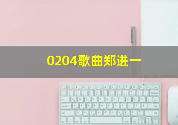 0204歌曲郑进一