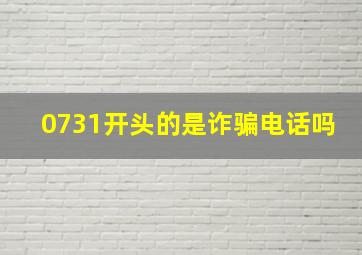 0731开头的是诈骗电话吗