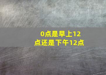 0点是早上12点还是下午12点