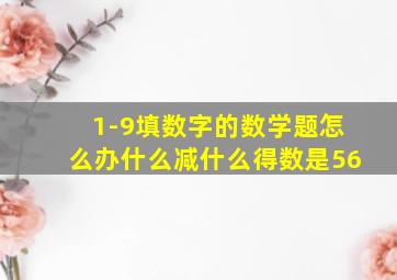 1-9填数字的数学题怎么办什么减什么得数是56