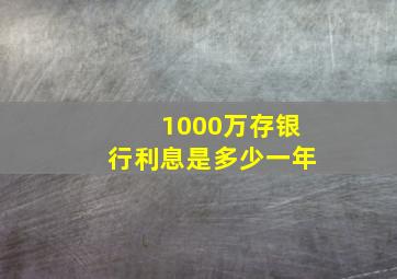 1000万存银行利息是多少一年