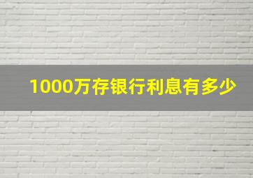 1000万存银行利息有多少