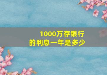 1000万存银行的利息一年是多少