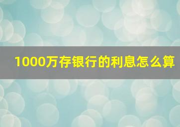 1000万存银行的利息怎么算