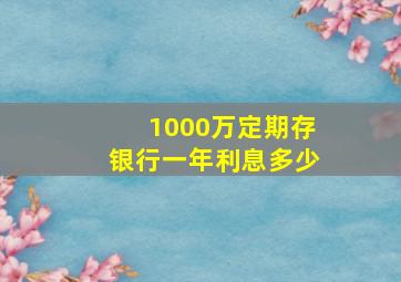 1000万定期存银行一年利息多少