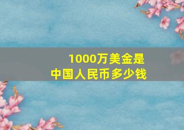 1000万美金是中国人民币多少钱