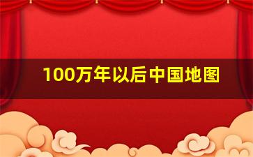 100万年以后中国地图