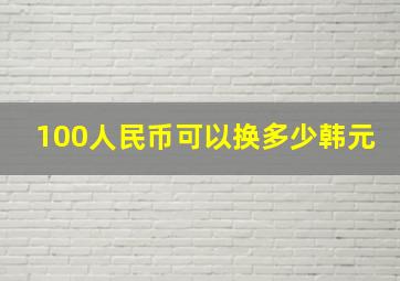 100人民币可以换多少韩元