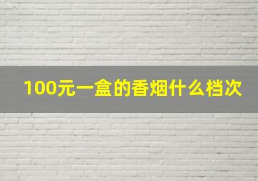 100元一盒的香烟什么档次