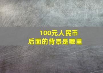 100元人民币后面的背景是哪里