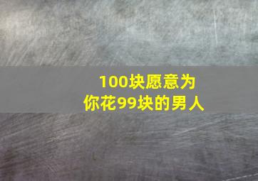 100块愿意为你花99块的男人