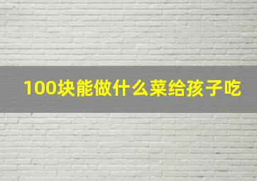 100块能做什么菜给孩子吃