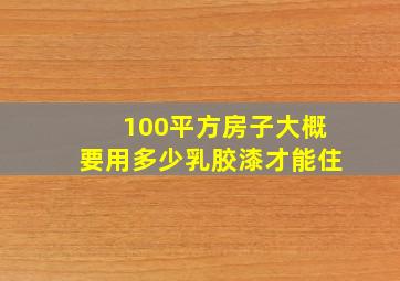 100平方房子大概要用多少乳胶漆才能住