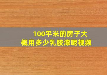 100平米的房子大概用多少乳胶漆呢视频