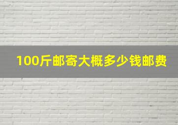 100斤邮寄大概多少钱邮费