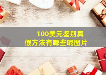 100美元鉴别真假方法有哪些呢图片