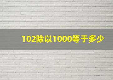 102除以1000等于多少