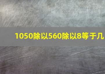 1050除以560除以8等于几