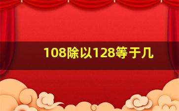 108除以128等于几