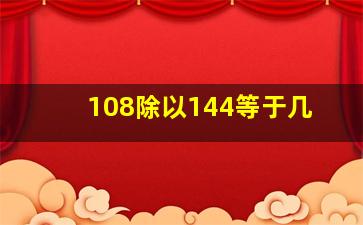 108除以144等于几