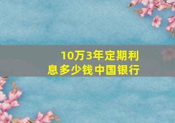 10万3年定期利息多少钱中国银行