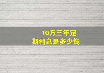 10万三年定期利息是多少钱