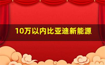 10万以内比亚迪新能源