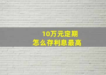 10万元定期怎么存利息最高