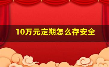 10万元定期怎么存安全