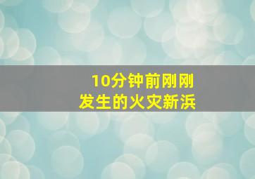 10分钟前刚刚发生的火灾新浜