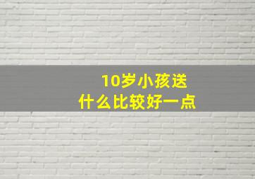 10岁小孩送什么比较好一点