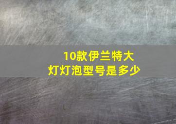 10款伊兰特大灯灯泡型号是多少