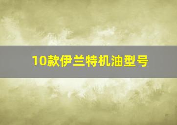 10款伊兰特机油型号