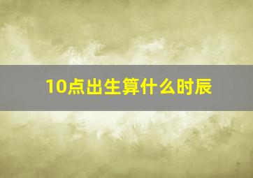 10点出生算什么时辰