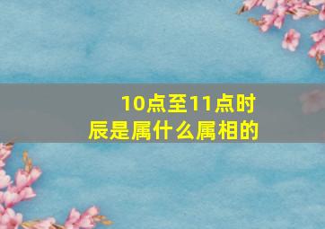 10点至11点时辰是属什么属相的