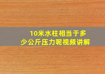 10米水柱相当于多少公斤压力呢视频讲解