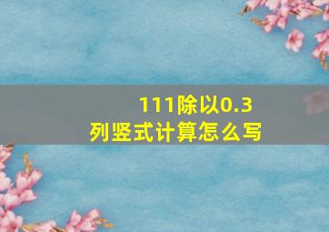 111除以0.3列竖式计算怎么写