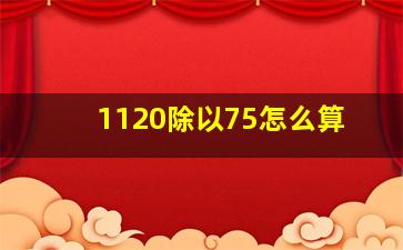 1120除以75怎么算