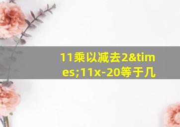 11乘以减去2×11x-20等于几