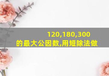 120,180,300的最大公因数,用短除法做