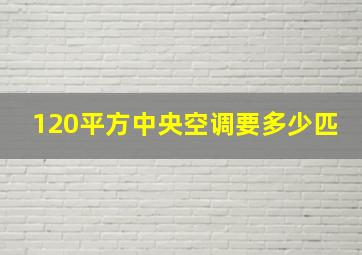 120平方中央空调要多少匹