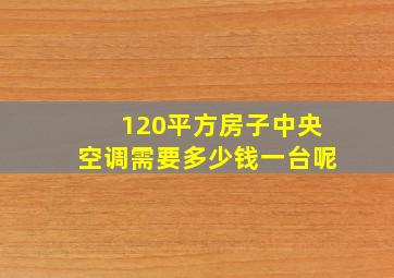 120平方房子中央空调需要多少钱一台呢