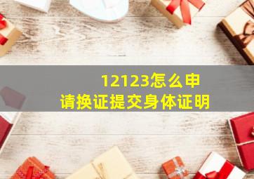 12123怎么申请换证提交身体证明