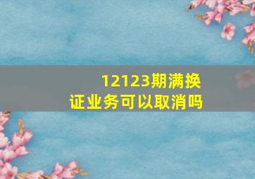 12123期满换证业务可以取消吗