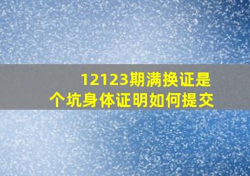 12123期满换证是个坑身体证明如何提交