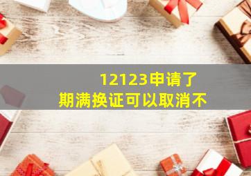 12123申请了期满换证可以取消不