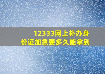 12333网上补办身份证加急要多久能拿到